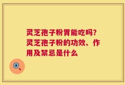 灵芝孢子粉胃能吃吗？灵芝孢子粉的功效、作用及禁忌是什么