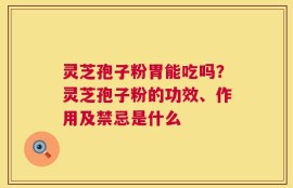 灵芝孢子粉胃能吃吗？灵芝孢子粉的功效、作用及禁忌是什么