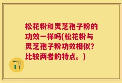 松花粉和灵芝孢子粉的功效一样吗(松花粉与灵芝孢子粉功效相似？比较两者的特点。)