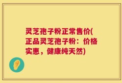 灵芝孢子粉正常售价(正品灵芝孢子粉：价格实惠，健康纯天然)