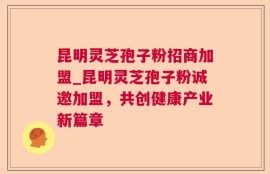 昆明灵芝孢子粉招商加盟_昆明灵芝孢子粉诚邀加盟，共创健康产业新篇章