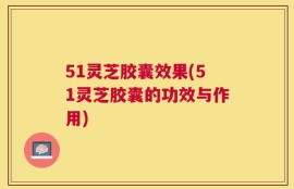 51灵芝胶囊效果(51灵芝胶囊的功效与作用)