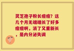 灵芝孢子粉长痘痘？这几个月无端端长了好多痘痘啊，消了又重新长，是内分泌失调