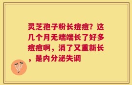 灵芝孢子粉长痘痘？这几个月无端端长了好多痘痘啊，消了又重新长，是内分泌失调