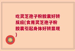 吃灵芝孢子粉胶囊好转反应(食用灵芝孢子粉胶囊引起身体好转显现)