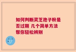 如何判断灵芝孢子粉是否过期 几个简单方法帮你轻松辨别