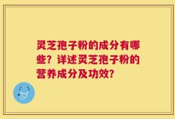 灵芝孢子粉的成分有哪些？详述灵芝孢子粉的营养成分及功效？