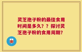 灵芝孢子粉的最佳食用时间是多久？？探讨灵芝孢子粉的食用周期？
