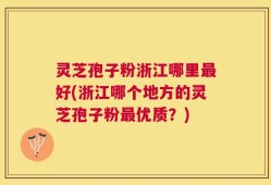 灵芝孢子粉浙江哪里最好(浙江哪个地方的灵芝孢子粉最优质？)
