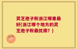 灵芝孢子粉浙江哪里最好(浙江哪个地方的灵芝孢子粉最优质？)