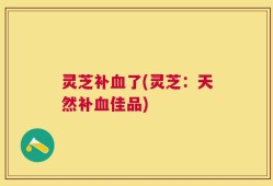 灵芝补血了(灵芝：天然补血佳品)