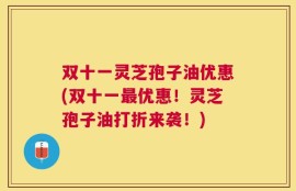 双十一灵芝孢子油优惠(双十一最优惠！灵芝孢子油打折来袭！)