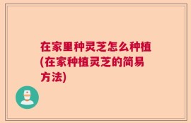 在家里种灵芝怎么种植(在家种植灵芝的简易方法)