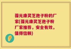 葆元康灵芝孢子粉的厂家(葆元康灵芝孢子粉厂家推荐，安全有效，值得信赖)