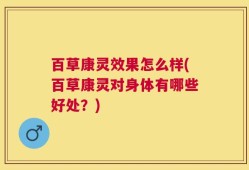 百草康灵效果怎么样(百草康灵对身体有哪些好处？)