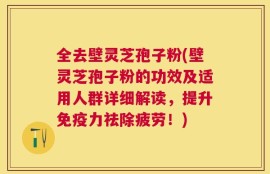 全去壁灵芝孢子粉(壁灵芝孢子粉的功效及适用人群详细解读，提升免疫力祛除疲劳！)