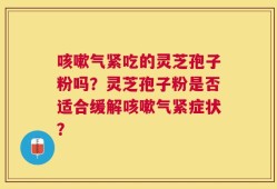 咳嗽气紧吃的灵芝孢子粉吗？灵芝孢子粉是否适合缓解咳嗽气紧症状？