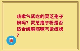 咳嗽气紧吃的灵芝孢子粉吗？灵芝孢子粉是否适合缓解咳嗽气紧症状？