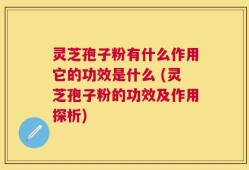 灵芝孢子粉有什么作用它的功效是什么 (灵芝孢子粉的功效及作用探析)