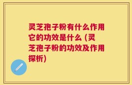 灵芝孢子粉有什么作用它的功效是什么 (灵芝孢子粉的功效及作用探析)