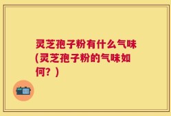 灵芝孢子粉有什么气味(灵芝孢子粉的气味如何？)