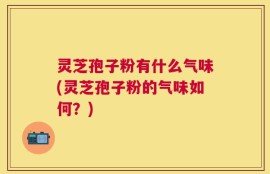 灵芝孢子粉有什么气味(灵芝孢子粉的气味如何？)