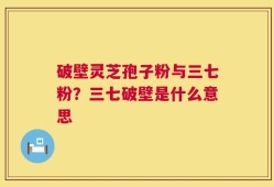 破壁灵芝孢子粉与三七粉？三七破壁是什么意思
