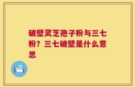 破壁灵芝孢子粉与三七粉？三七破壁是什么意思