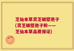 芝仙本草灵芝破壁孢子(灵芝破壁孢子粉——芝仙本草品质保证)