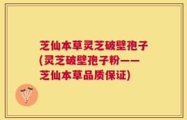 芝仙本草灵芝破壁孢子(灵芝破壁孢子粉——芝仙本草品质保证)