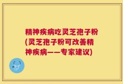 精神疾病吃灵芝孢子粉(灵芝孢子粉可改善精神疾病——专家建议)