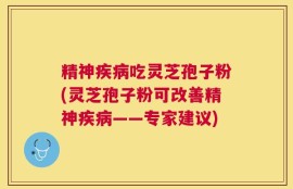 精神疾病吃灵芝孢子粉(灵芝孢子粉可改善精神疾病——专家建议)