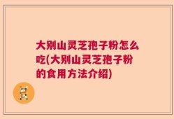 大别山灵芝孢子粉怎么吃(大别山灵芝孢子粉的食用方法介绍)