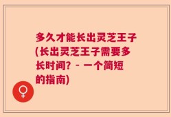 多久才能长出灵芝王子(长出灵芝王子需要多长时间？- 一个简短的指南)