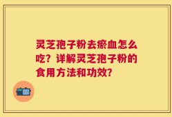 灵芝孢子粉去瘀血怎么吃？详解灵芝孢子粉的食用方法和功效？