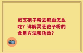 灵芝孢子粉去瘀血怎么吃？详解灵芝孢子粉的食用方法和功效？