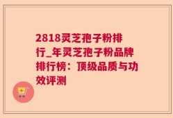 2818灵芝孢子粉排行_年灵芝孢子粉品牌排行榜：顶级品质与功效评测