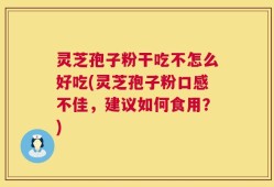 灵芝孢子粉干吃不怎么好吃(灵芝孢子粉口感不佳，建议如何食用？)
