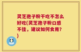 灵芝孢子粉干吃不怎么好吃(灵芝孢子粉口感不佳，建议如何食用？)