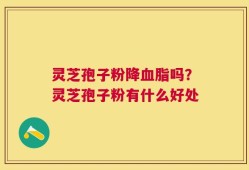 灵芝孢子粉降血脂吗？灵芝孢子粉有什么好处