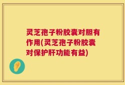 灵芝孢子粉胶囊对胆有作用(灵芝孢子粉胶囊对保护肝功能有益)
