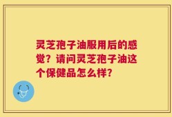 灵芝孢子油服用后的感觉？请问灵芝孢子油这个保健品怎么样？