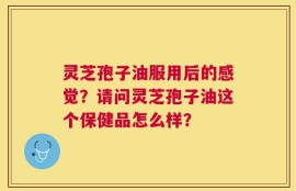 灵芝孢子油服用后的感觉？请问灵芝孢子油这个保健品怎么样？