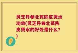 灵芝丹参北芪陈皮煲水功效(灵芝丹参北芪陈皮煲水的好处是什么？)