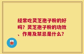 经常吃灵芝孢子粉的好吗？灵芝孢子粉的功效、作用及禁忌是什么？