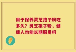 用于保养灵芝孢子粉吃多久？灵芝孢子粉，健康人也能长期服用吗