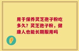 用于保养灵芝孢子粉吃多久？灵芝孢子粉，健康人也能长期服用吗