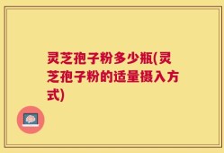 灵芝孢子粉多少瓶(灵芝孢子粉的适量摄入方式)