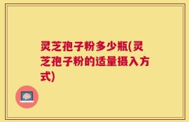 灵芝孢子粉多少瓶(灵芝孢子粉的适量摄入方式)