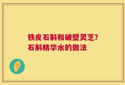 铁皮石斛和破壁灵芝？石斛精华水的做法